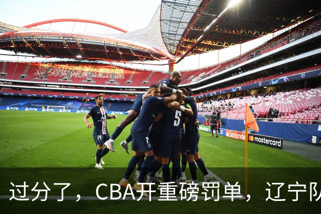过分了，CBA开重磅罚单，辽宁队两人被处罚，球迷真绷不住了