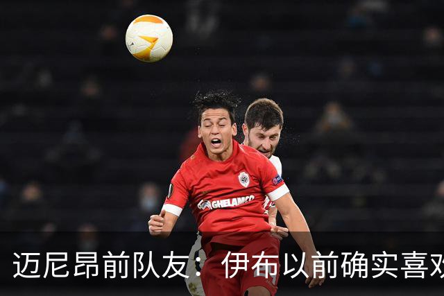 迈尼昂前队友：伊布以前确实喜欢捉弄迈尼昂，但那是因为欣赏他