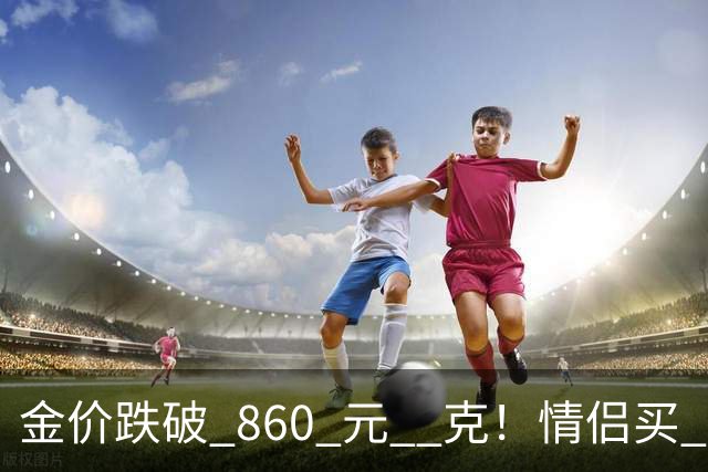 金价跌破 860 元 / 克！情侣买 83 克结婚五金，午饭过后带亲属再扫 300 克黄金
