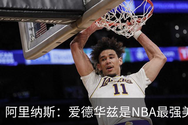 阿里纳斯：爱德华兹是NBA最强美国球员，但关键球我选布伦森