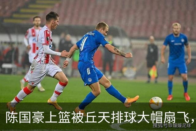 陈国豪上篮被丘天排球大帽扇飞，北京领先广州35分