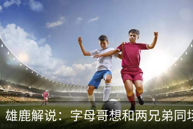雄鹿解说：字母哥想和两兄弟同场竞技 雄鹿不许他出场&让他想离队
