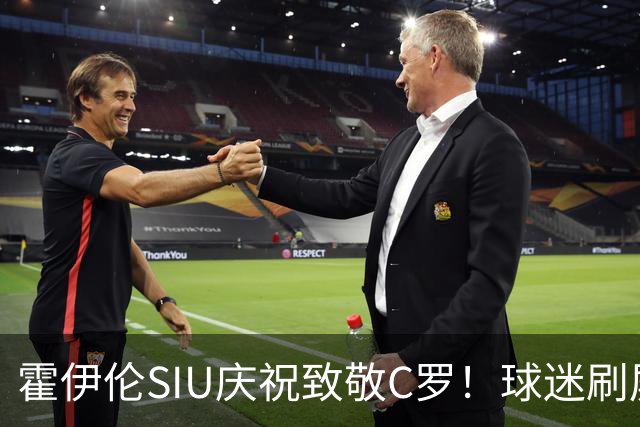 霍伊伦SIU庆祝致敬C罗！球迷刷屏感谢：你太棒了！感谢你、爱你