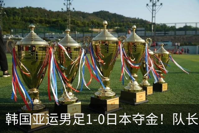 韩国亚运男足1-0日本夺金！队长言论引发争议，归国后公开道歉