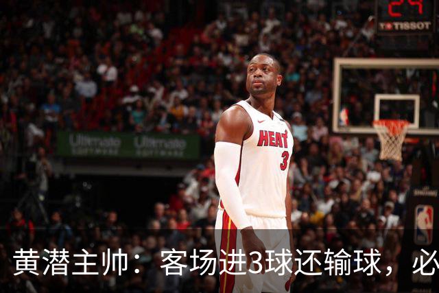 黄潜主帅：客场进3球还输球，必须正视我们自身的防守失误