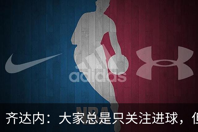 齐达内：大家总是只关注进球，但我对球员们的表现感到满意