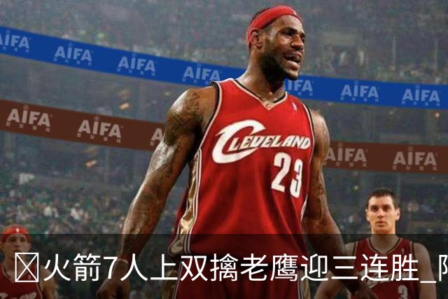 🏀火箭7人上双擒老鹰迎三连胜 阿门17+11 杰伦·约翰逊26+9+16