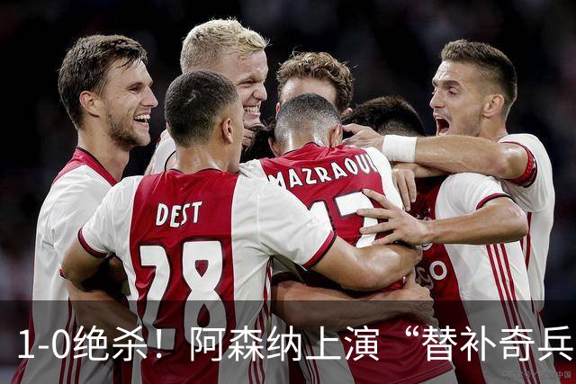 1-0绝杀！阿森纳上演“替补奇兵”，刷新3大纪录，球迷担惊受怕