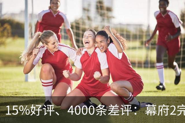 15%好评、4000条差评：幕府2完整版上架几天就被下架