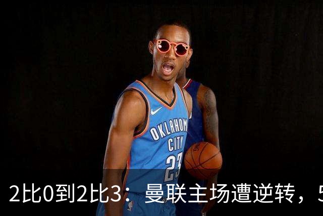 2比0到2比3：曼联主场遭逆转，50年纪录就此终结