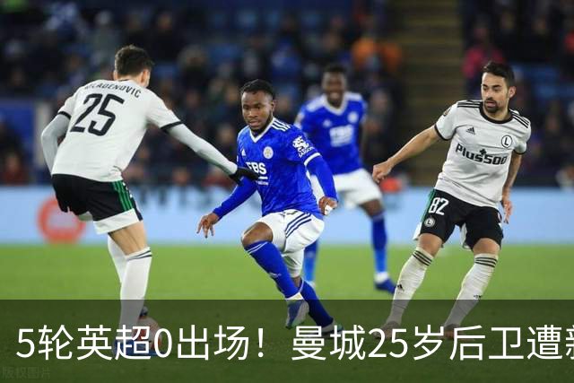 5轮英超0出场！曼城25岁后卫遭新帅雪藏 冬窗面临离队