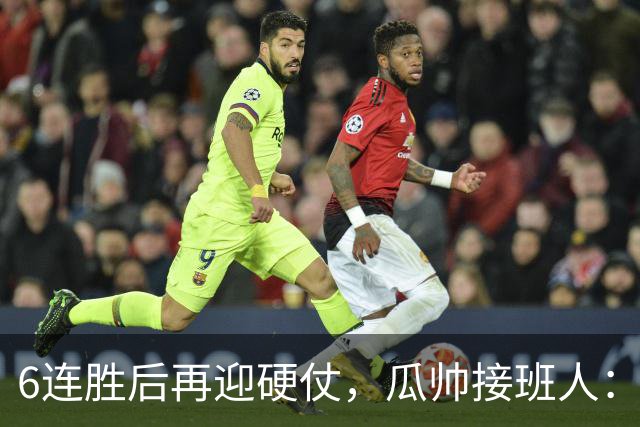 6连胜后再迎硬仗，瓜帅接班人：这是赛季最难一战