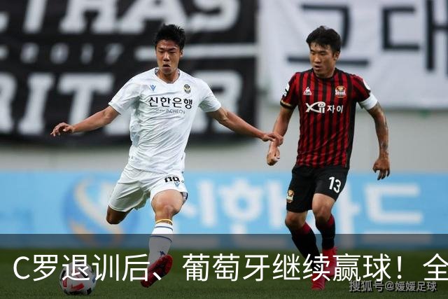 C罗退训后、葡萄牙继续赢球！全队都说没有被他影响！