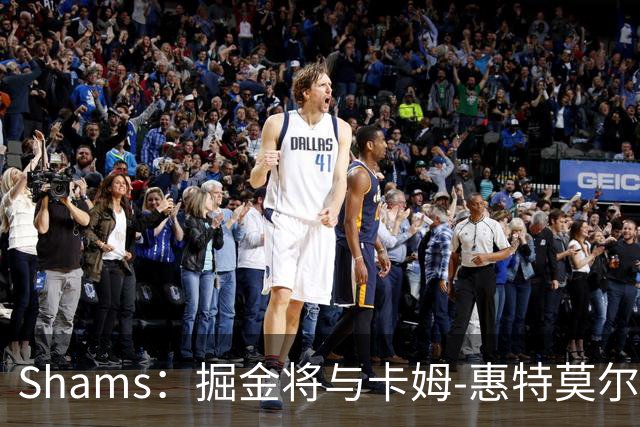 Shams：掘金将与卡姆-惠特莫尔签下一份双向合同