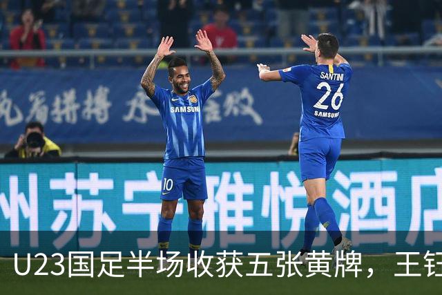 U23国足半场收获五张黄牌，王钰栋八强战将缺席 对手粗暴犯规无惩罚